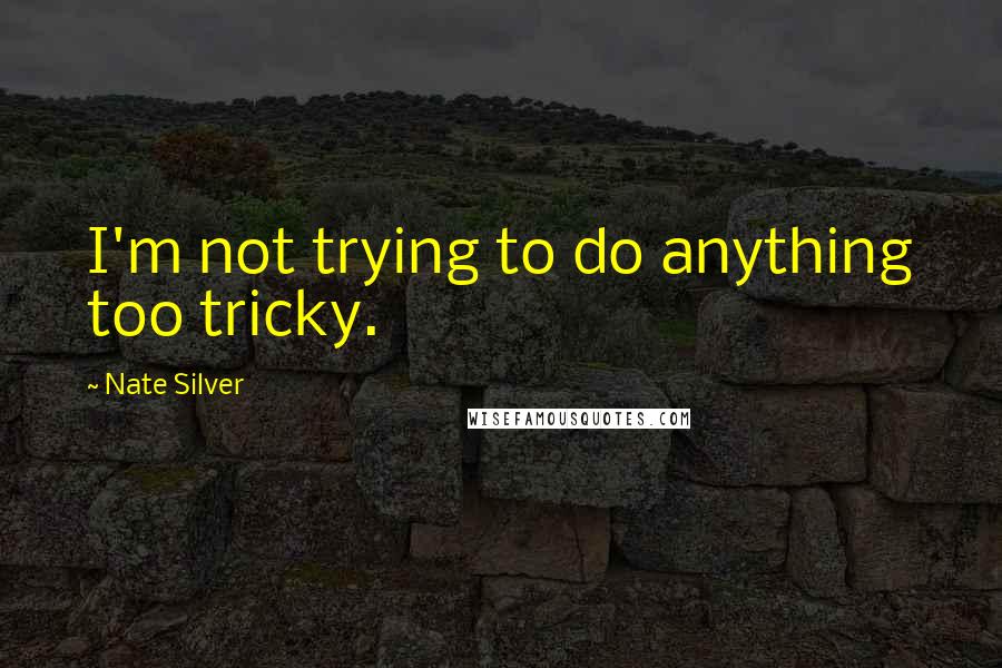 Nate Silver Quotes: I'm not trying to do anything too tricky.