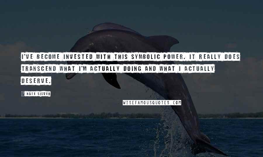 Nate Silver Quotes: I've become invested with this symbolic power. It really does transcend what I'm actually doing and what I actually deserve.