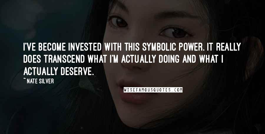 Nate Silver Quotes: I've become invested with this symbolic power. It really does transcend what I'm actually doing and what I actually deserve.