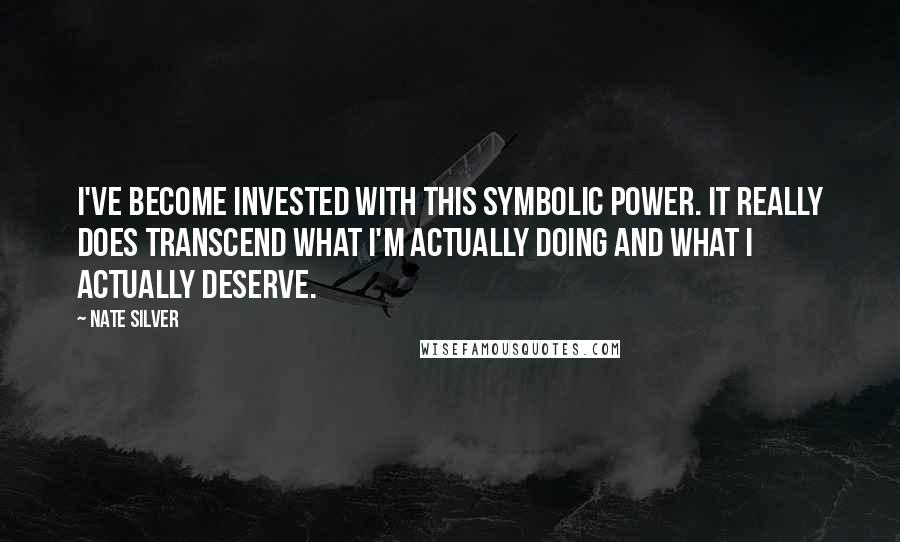 Nate Silver Quotes: I've become invested with this symbolic power. It really does transcend what I'm actually doing and what I actually deserve.