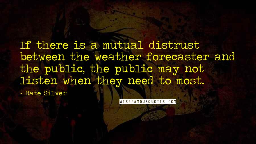 Nate Silver Quotes: If there is a mutual distrust between the weather forecaster and the public, the public may not listen when they need to most.