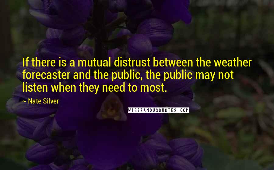 Nate Silver Quotes: If there is a mutual distrust between the weather forecaster and the public, the public may not listen when they need to most.