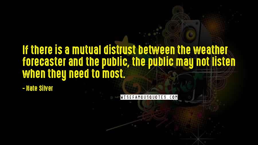 Nate Silver Quotes: If there is a mutual distrust between the weather forecaster and the public, the public may not listen when they need to most.