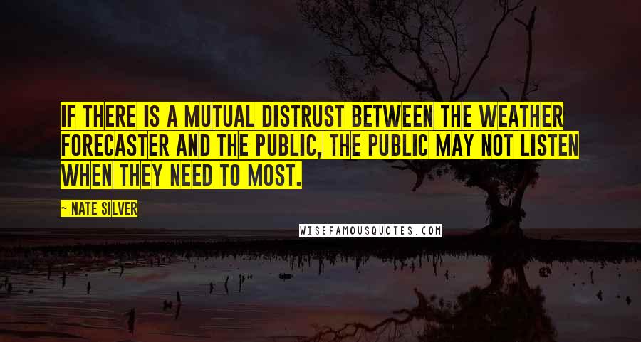 Nate Silver Quotes: If there is a mutual distrust between the weather forecaster and the public, the public may not listen when they need to most.