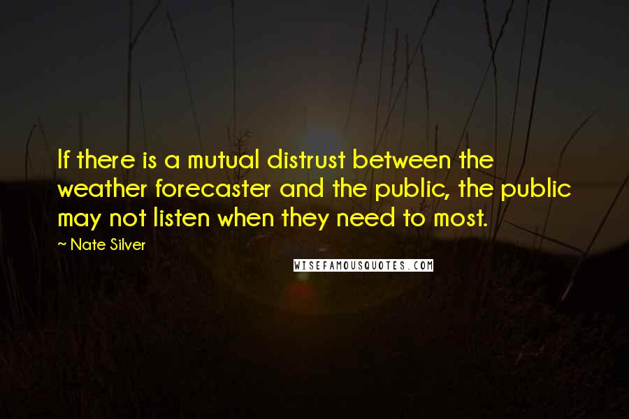 Nate Silver Quotes: If there is a mutual distrust between the weather forecaster and the public, the public may not listen when they need to most.