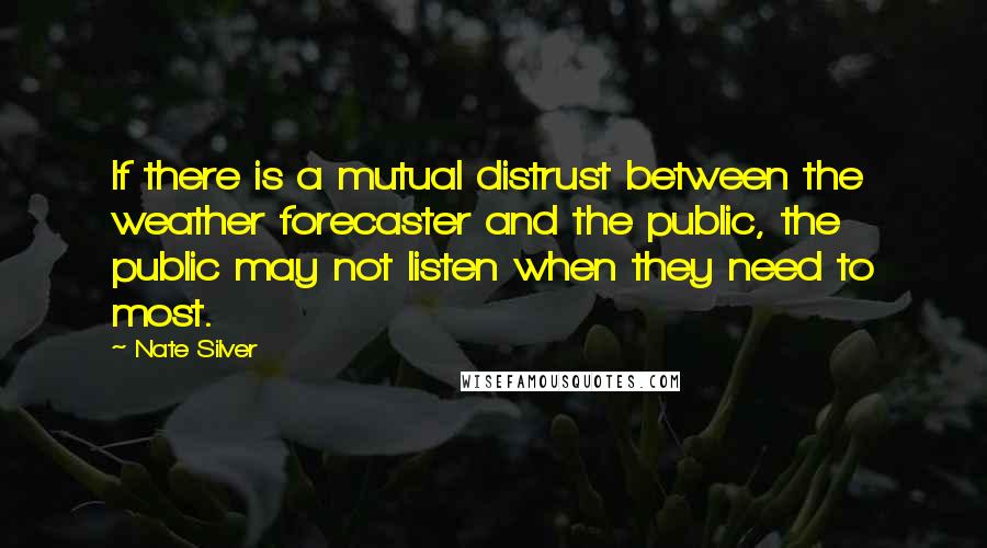 Nate Silver Quotes: If there is a mutual distrust between the weather forecaster and the public, the public may not listen when they need to most.