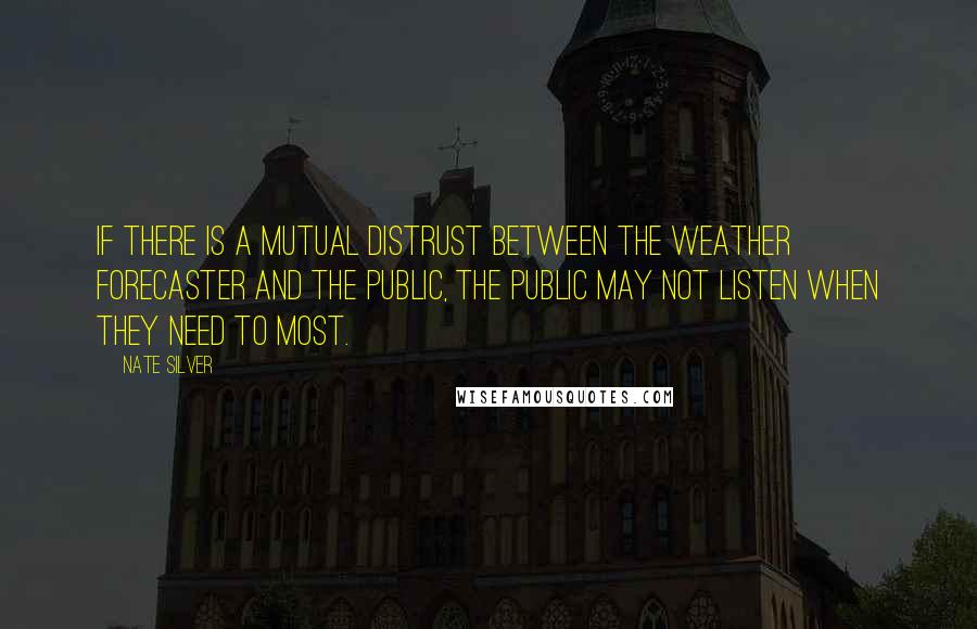 Nate Silver Quotes: If there is a mutual distrust between the weather forecaster and the public, the public may not listen when they need to most.