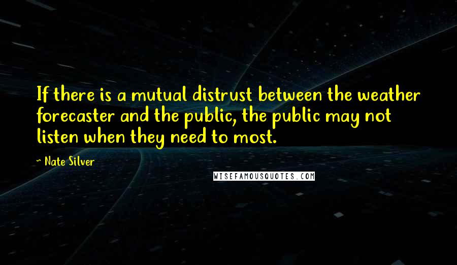 Nate Silver Quotes: If there is a mutual distrust between the weather forecaster and the public, the public may not listen when they need to most.