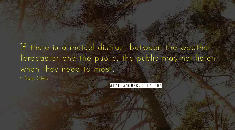 Nate Silver Quotes: If there is a mutual distrust between the weather forecaster and the public, the public may not listen when they need to most.