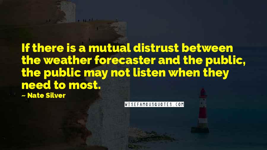 Nate Silver Quotes: If there is a mutual distrust between the weather forecaster and the public, the public may not listen when they need to most.