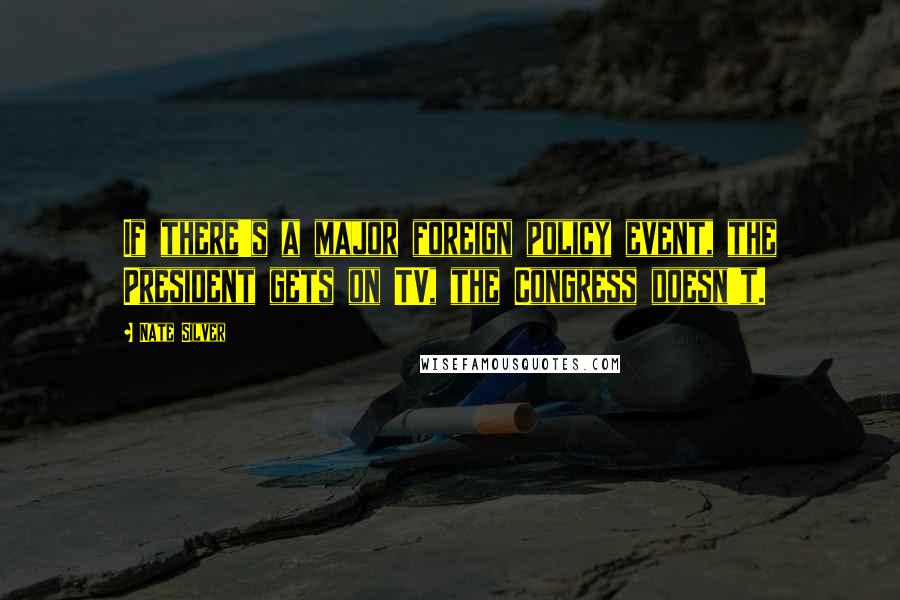 Nate Silver Quotes: If there's a major foreign policy event, the President gets on TV, the Congress doesn't.