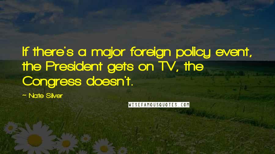 Nate Silver Quotes: If there's a major foreign policy event, the President gets on TV, the Congress doesn't.