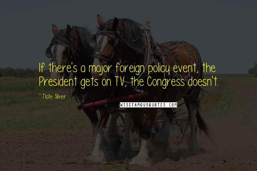 Nate Silver Quotes: If there's a major foreign policy event, the President gets on TV, the Congress doesn't.