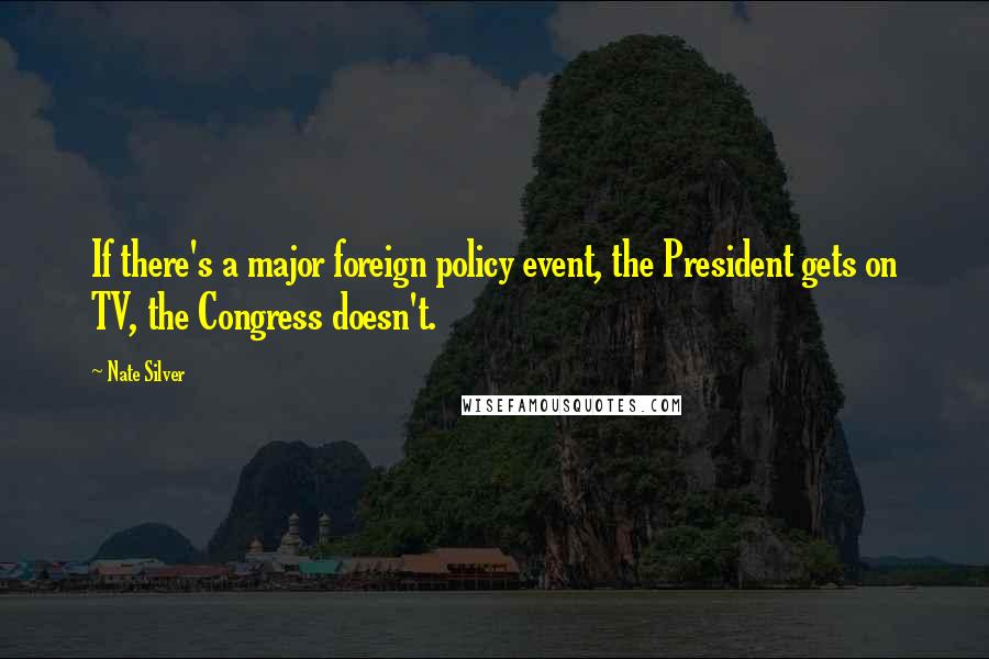 Nate Silver Quotes: If there's a major foreign policy event, the President gets on TV, the Congress doesn't.