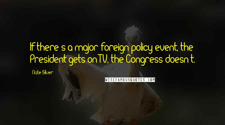 Nate Silver Quotes: If there's a major foreign policy event, the President gets on TV, the Congress doesn't.