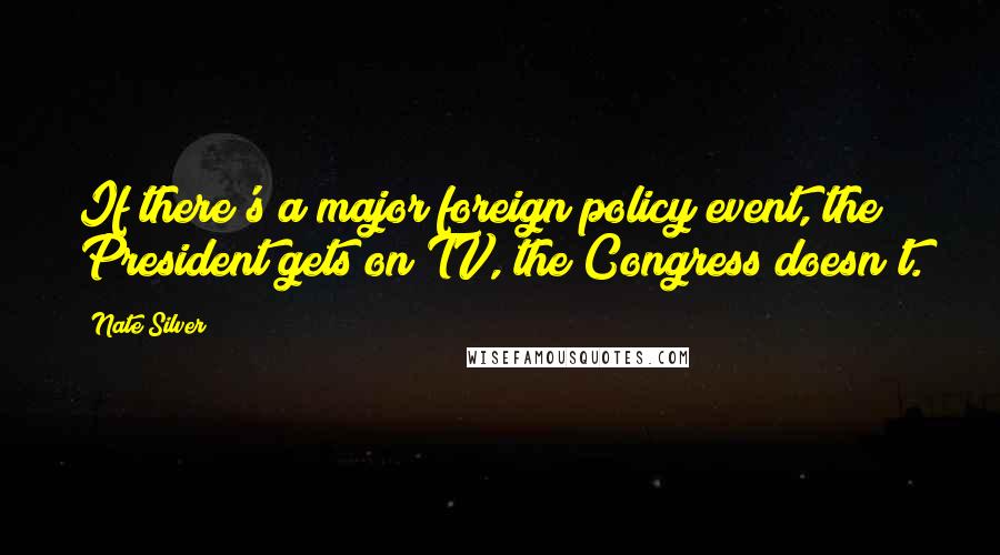 Nate Silver Quotes: If there's a major foreign policy event, the President gets on TV, the Congress doesn't.