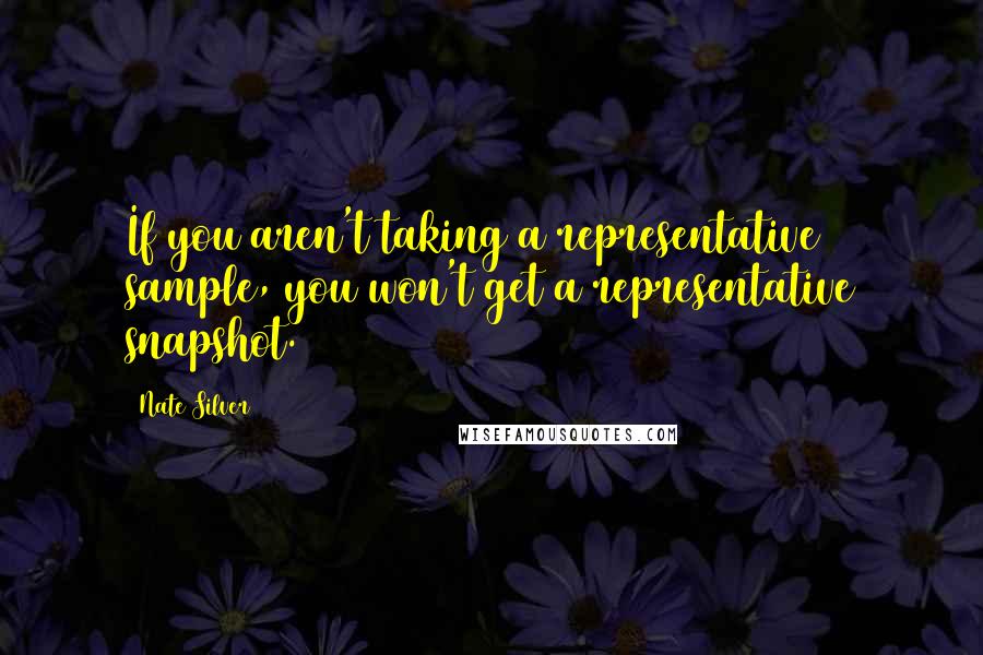 Nate Silver Quotes: If you aren't taking a representative sample, you won't get a representative snapshot.