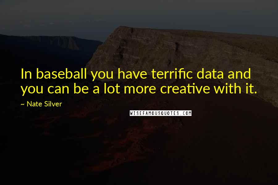 Nate Silver Quotes: In baseball you have terrific data and you can be a lot more creative with it.