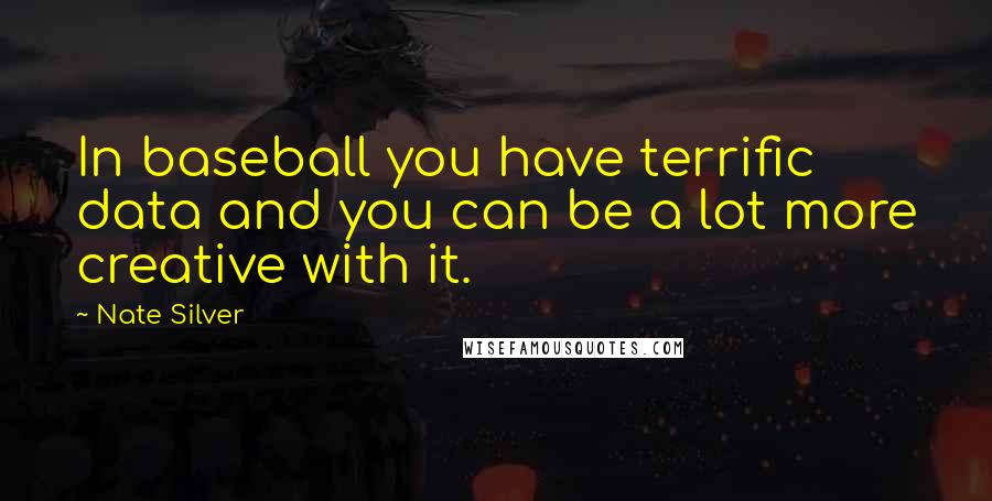 Nate Silver Quotes: In baseball you have terrific data and you can be a lot more creative with it.