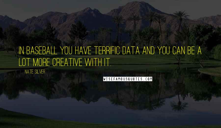 Nate Silver Quotes: In baseball you have terrific data and you can be a lot more creative with it.