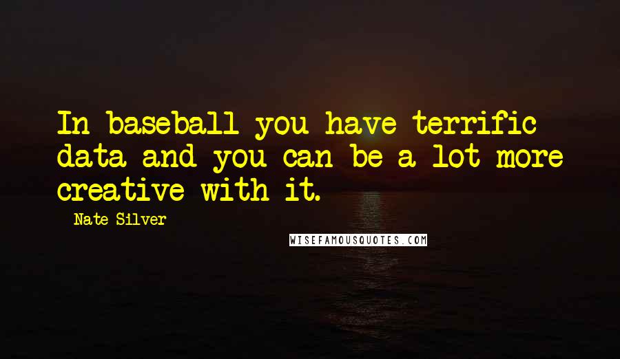 Nate Silver Quotes: In baseball you have terrific data and you can be a lot more creative with it.