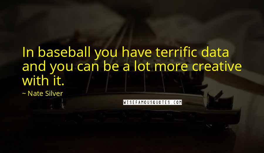 Nate Silver Quotes: In baseball you have terrific data and you can be a lot more creative with it.