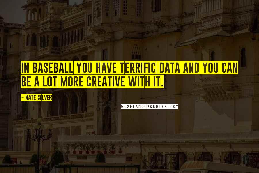 Nate Silver Quotes: In baseball you have terrific data and you can be a lot more creative with it.