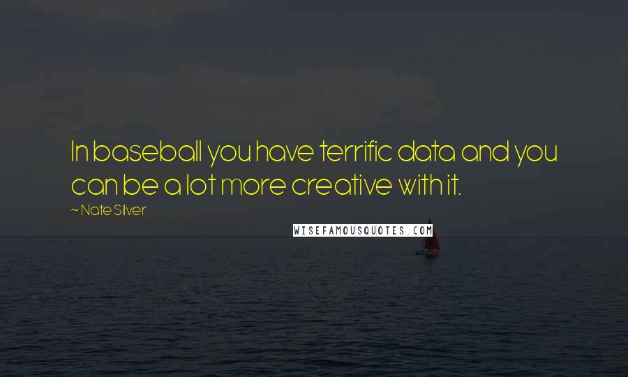 Nate Silver Quotes: In baseball you have terrific data and you can be a lot more creative with it.