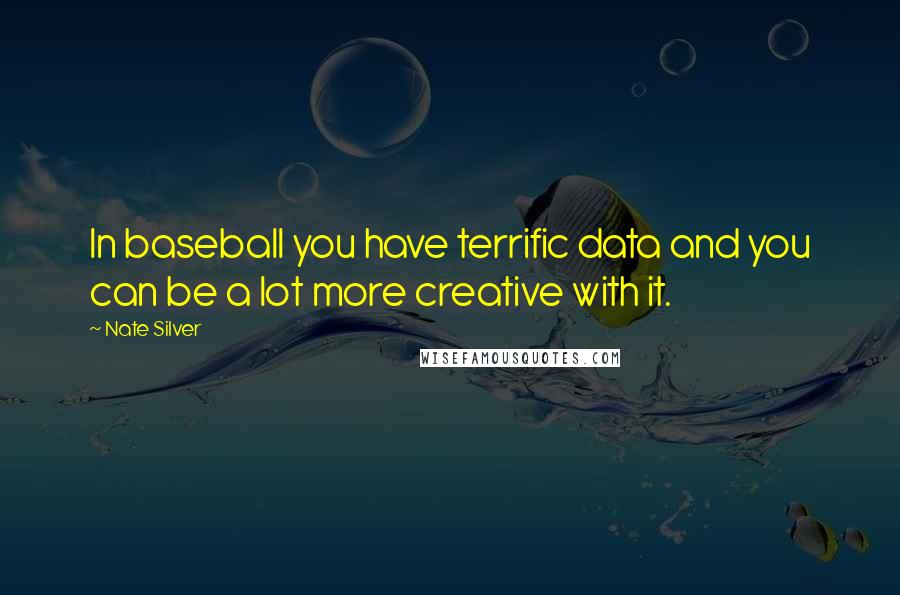 Nate Silver Quotes: In baseball you have terrific data and you can be a lot more creative with it.