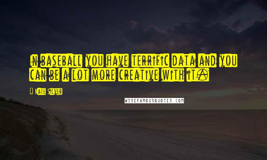 Nate Silver Quotes: In baseball you have terrific data and you can be a lot more creative with it.