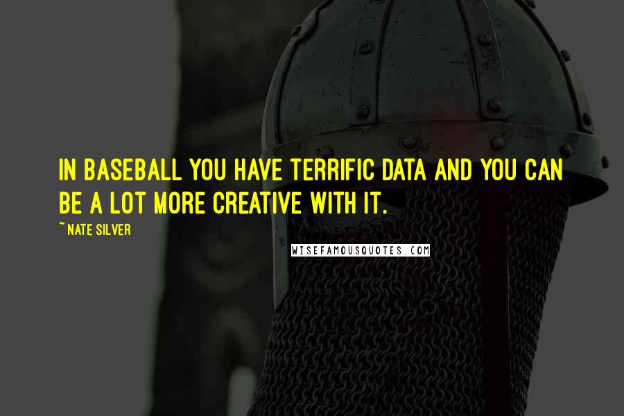 Nate Silver Quotes: In baseball you have terrific data and you can be a lot more creative with it.