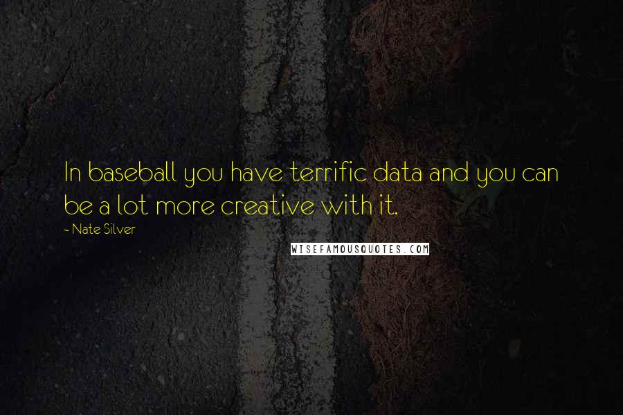 Nate Silver Quotes: In baseball you have terrific data and you can be a lot more creative with it.