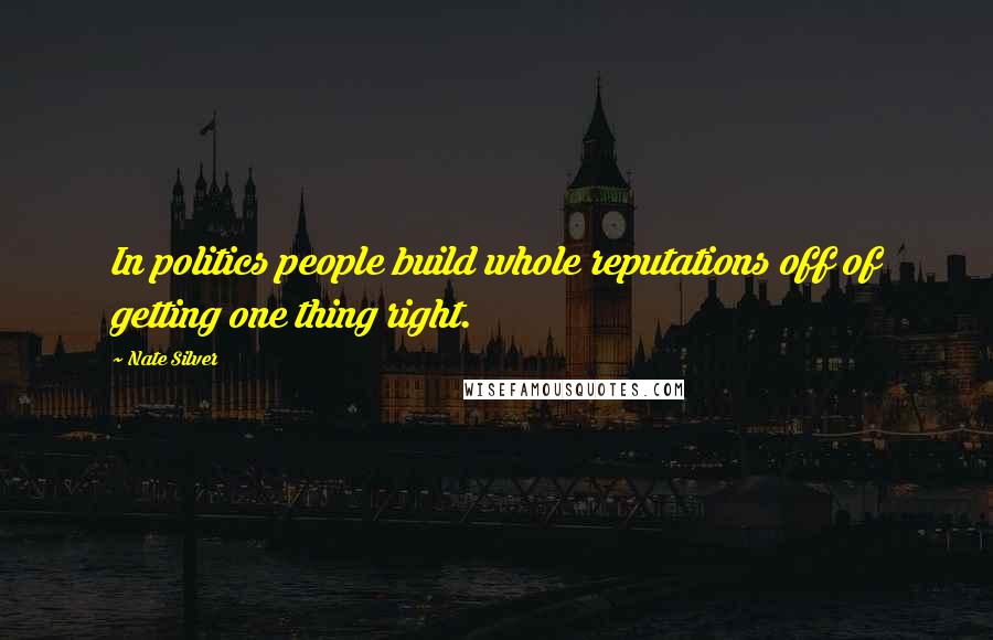 Nate Silver Quotes: In politics people build whole reputations off of getting one thing right.