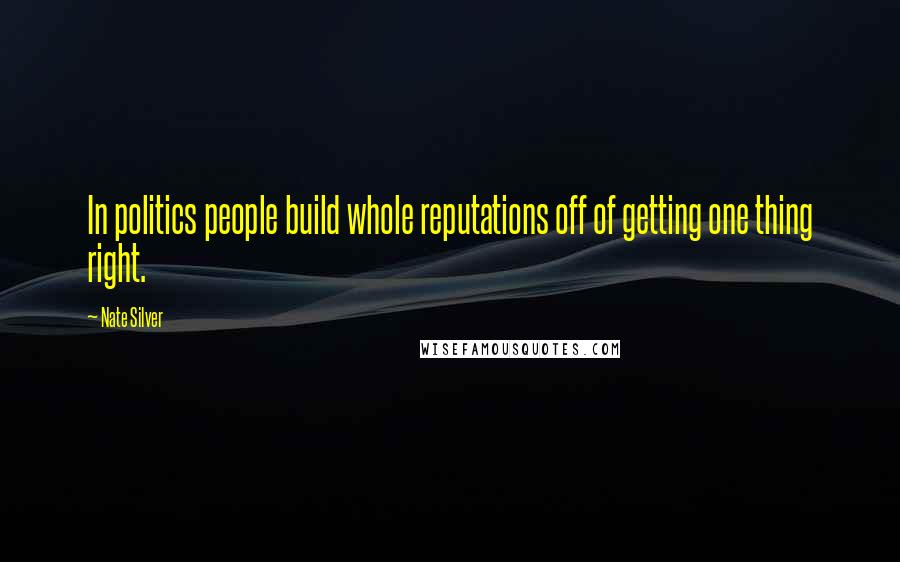 Nate Silver Quotes: In politics people build whole reputations off of getting one thing right.