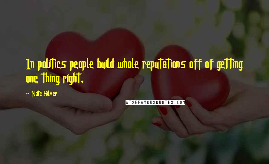 Nate Silver Quotes: In politics people build whole reputations off of getting one thing right.