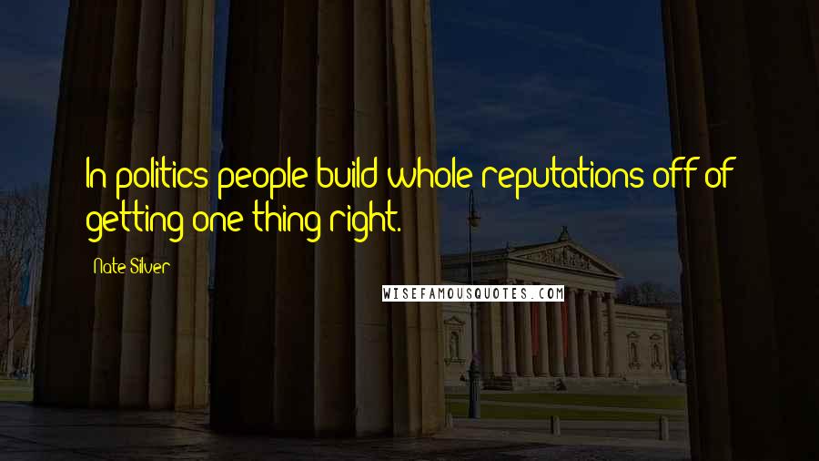 Nate Silver Quotes: In politics people build whole reputations off of getting one thing right.