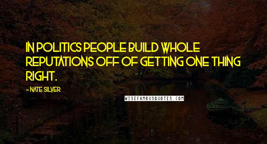 Nate Silver Quotes: In politics people build whole reputations off of getting one thing right.