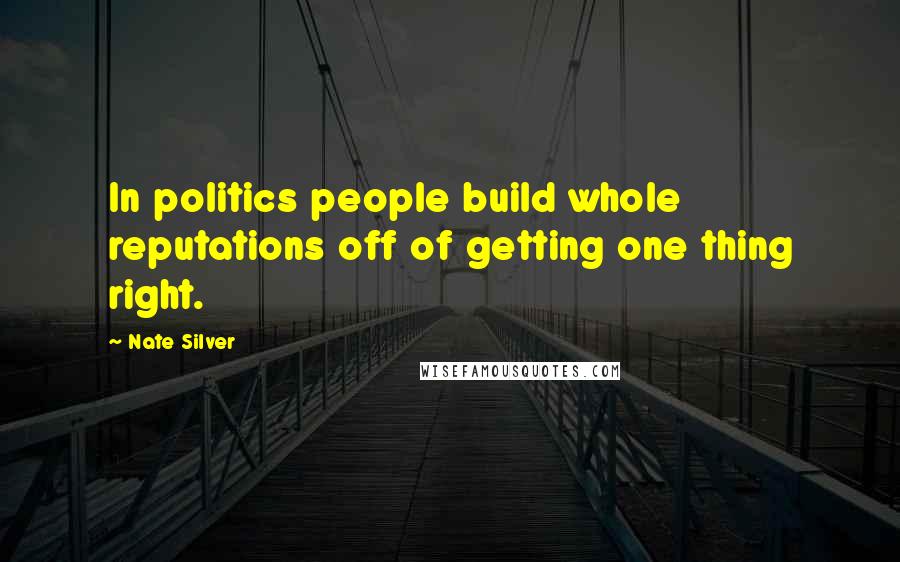 Nate Silver Quotes: In politics people build whole reputations off of getting one thing right.