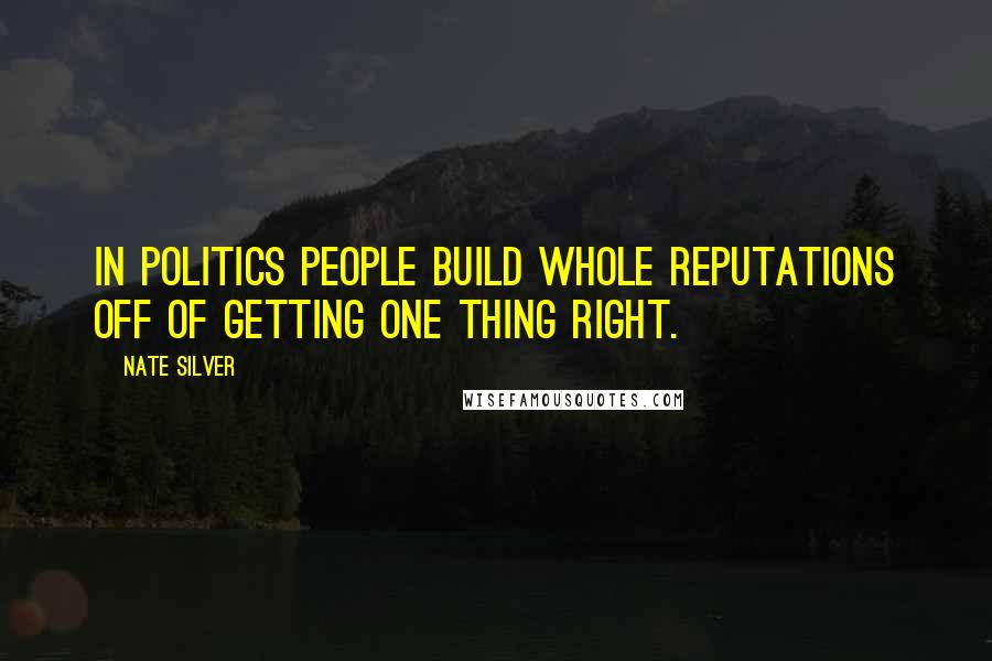 Nate Silver Quotes: In politics people build whole reputations off of getting one thing right.