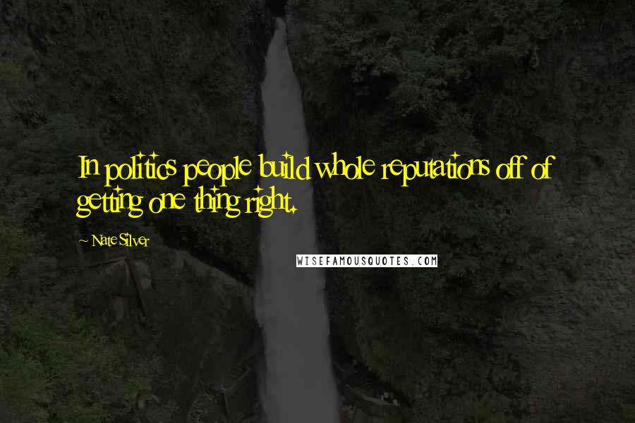 Nate Silver Quotes: In politics people build whole reputations off of getting one thing right.