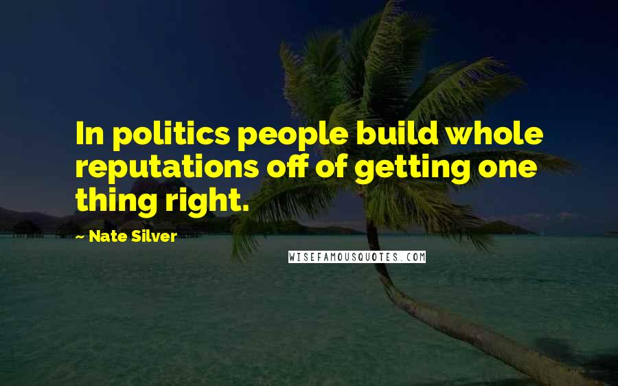 Nate Silver Quotes: In politics people build whole reputations off of getting one thing right.