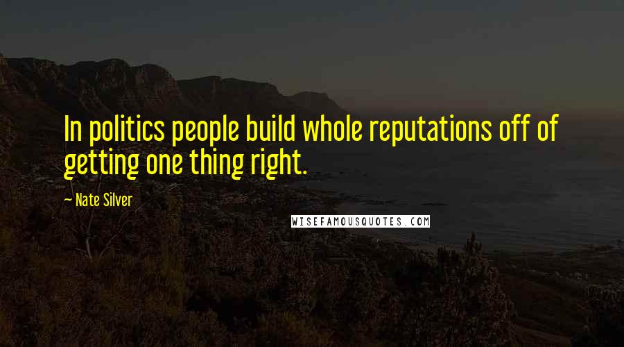 Nate Silver Quotes: In politics people build whole reputations off of getting one thing right.