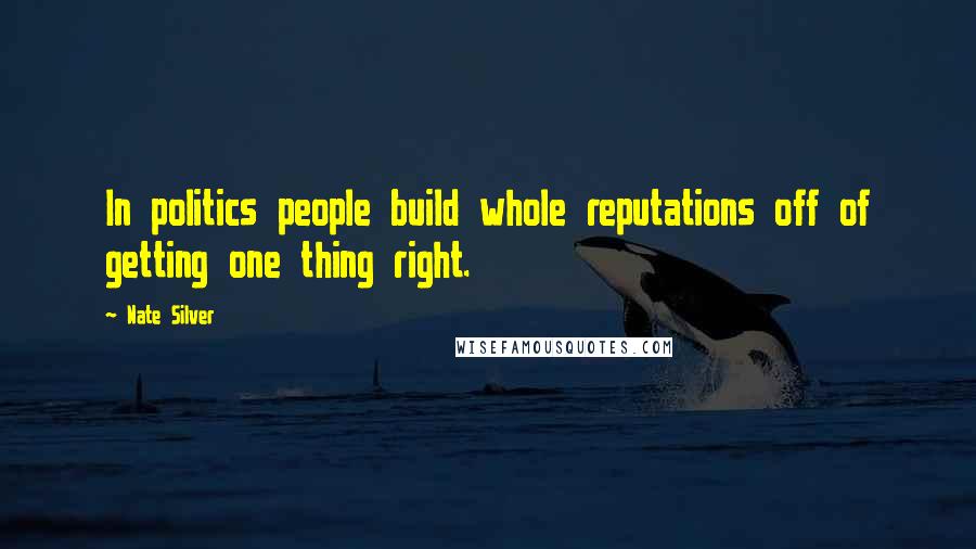 Nate Silver Quotes: In politics people build whole reputations off of getting one thing right.