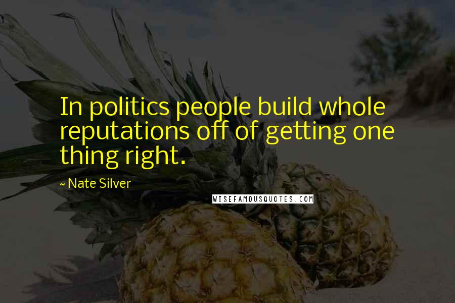 Nate Silver Quotes: In politics people build whole reputations off of getting one thing right.