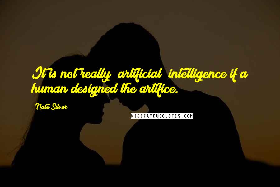 Nate Silver Quotes: It is not really "artificial" intelligence if a human designed the artifice.