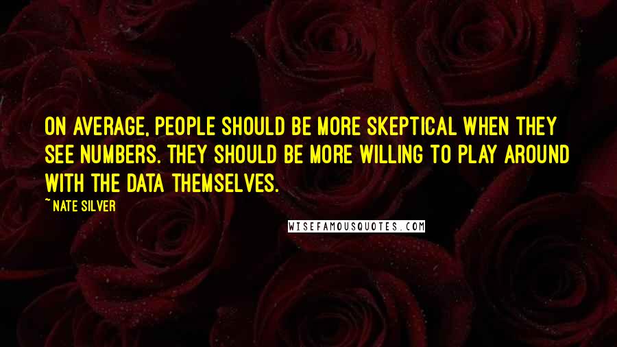 Nate Silver Quotes: On average, people should be more skeptical when they see numbers. They should be more willing to play around with the data themselves.