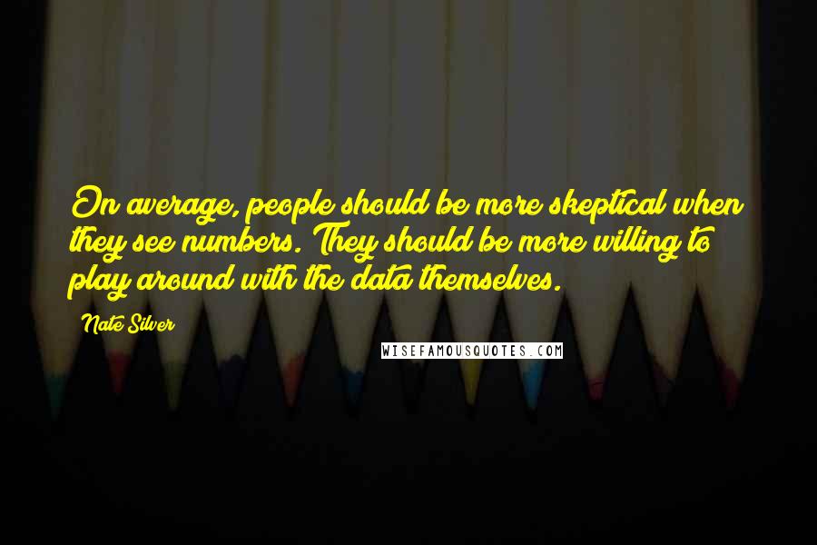 Nate Silver Quotes: On average, people should be more skeptical when they see numbers. They should be more willing to play around with the data themselves.