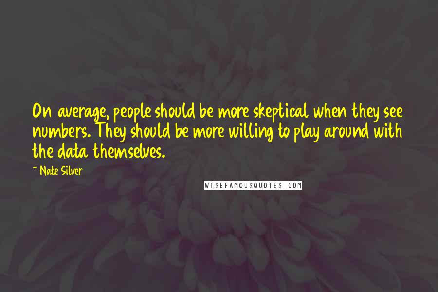 Nate Silver Quotes: On average, people should be more skeptical when they see numbers. They should be more willing to play around with the data themselves.