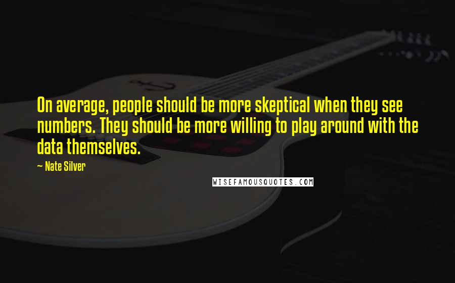 Nate Silver Quotes: On average, people should be more skeptical when they see numbers. They should be more willing to play around with the data themselves.