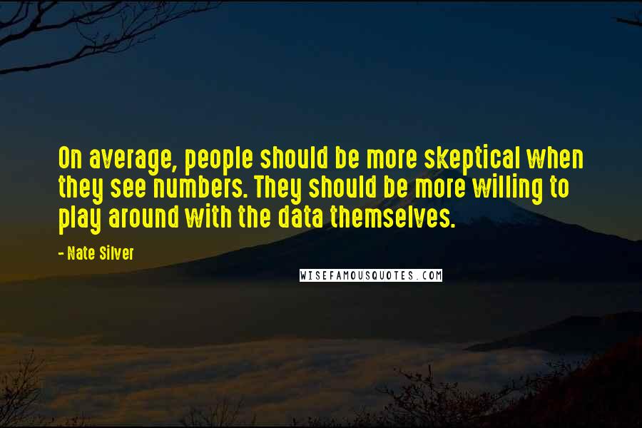 Nate Silver Quotes: On average, people should be more skeptical when they see numbers. They should be more willing to play around with the data themselves.